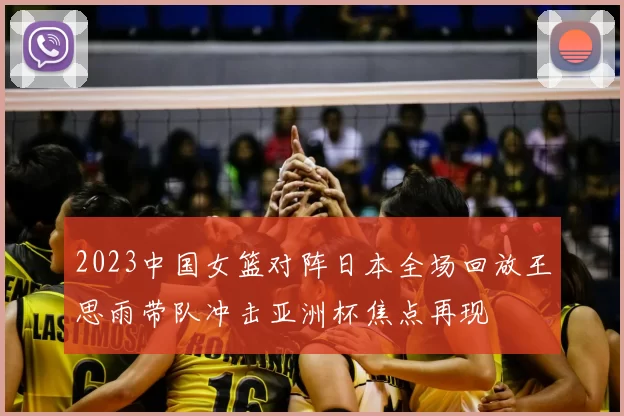 2023中国女篮对阵日本全场回放王思雨带队冲击亚洲杯焦点再现