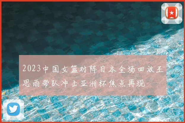 2023中国女篮对阵日本全场回放王思雨带队冲击亚洲杯焦点再现