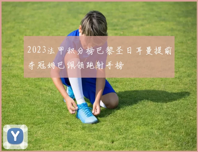 2023法甲积分榜巴黎圣日耳曼提前夺冠姆巴佩领跑射手榜