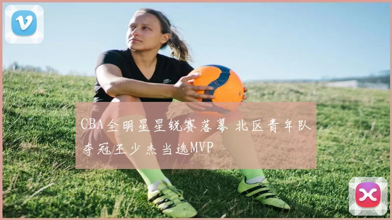 CBA全明星星锐赛落幕 北区青年队夺冠王少杰当选MVP