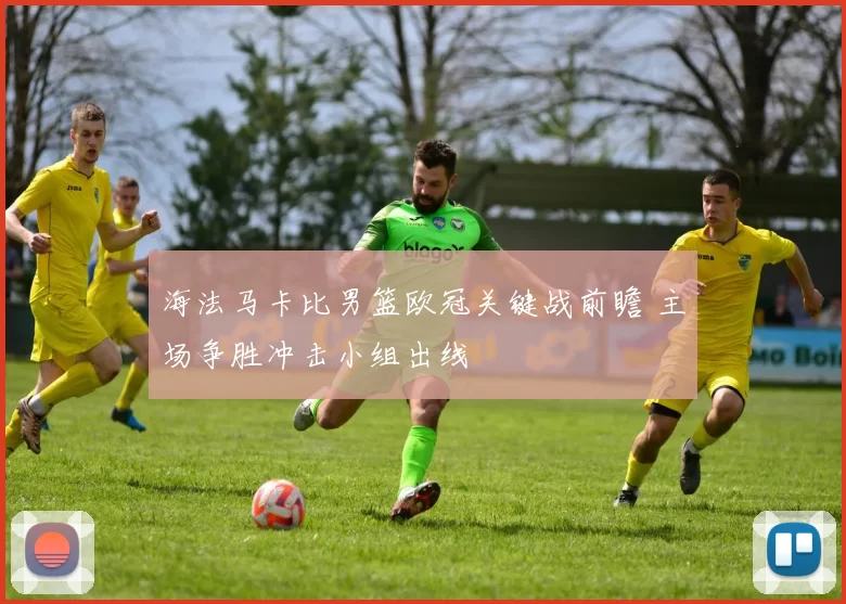 海法马卡比男篮欧冠关键战前瞻 主场争胜冲击小组出线