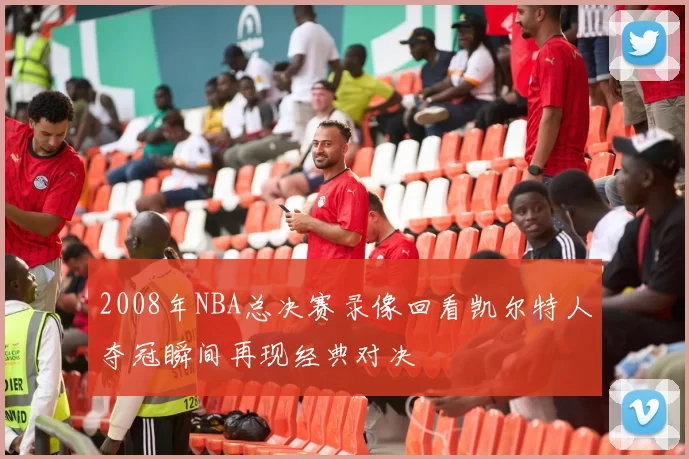 2008年NBA总决赛录像回看凯尔特人夺冠瞬间再现经典对决
