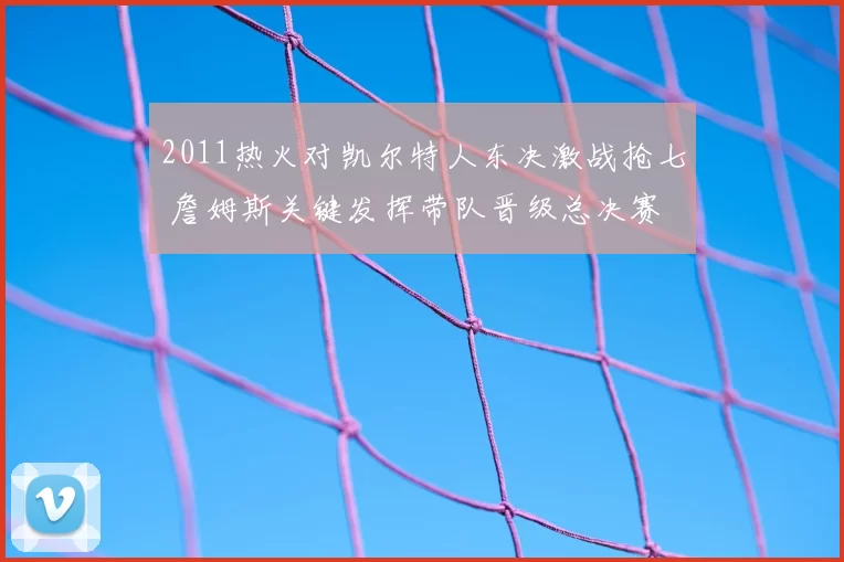 2011热火对凯尔特人东决激战抢七 詹姆斯关键发挥带队晋级总决赛