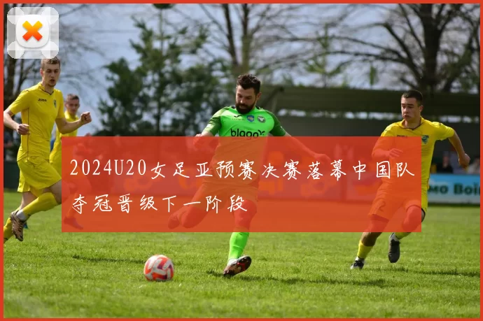 2024U20女足亚预赛决赛落幕中国队夺冠晋级下一阶段
