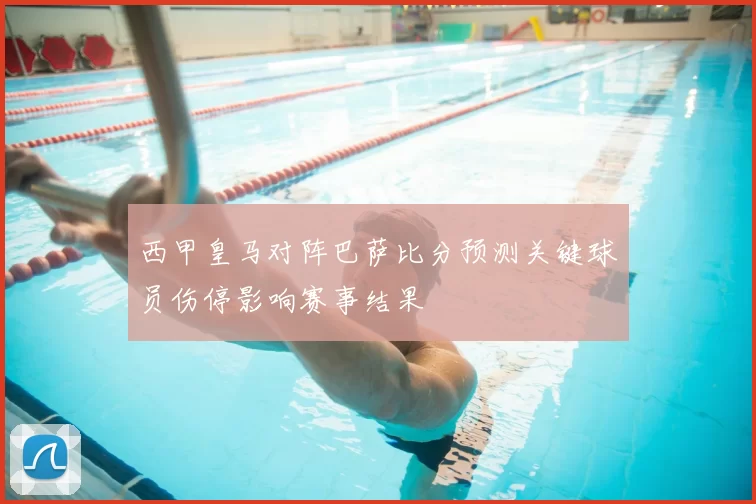 西甲皇马对阵巴萨比分预测关键球员伤停影响赛事结果