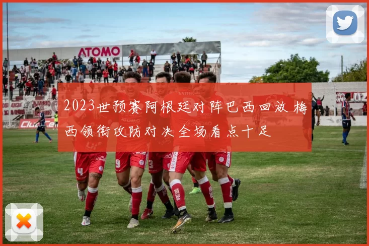 2023世预赛阿根廷对阵巴西回放 梅西领衔攻防对决全场看点十足