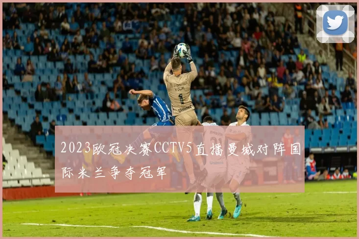 2023欧冠决赛CCTV5直播曼城对阵国际米兰争夺冠军