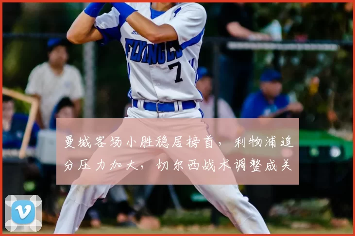 曼城客场小胜稳居榜首，利物浦追分压力加大，切尔西战术调整成关键看点