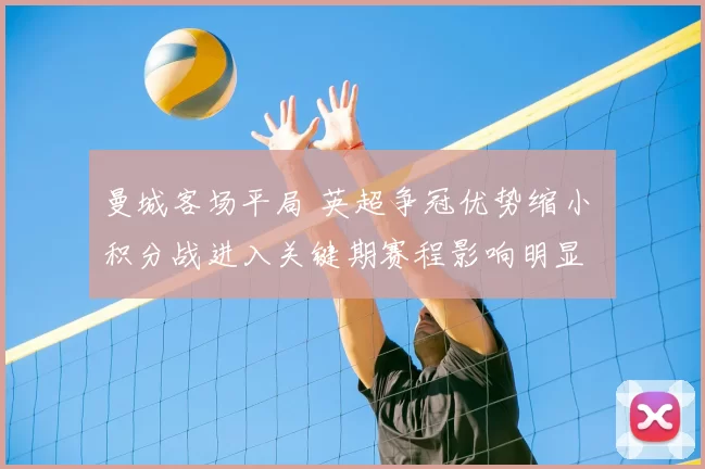 曼城客场平局 英超争冠优势缩小 积分战进入关键期赛程影响明显