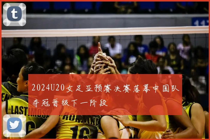 2024U20女足亚预赛决赛落幕中国队夺冠晋级下一阶段