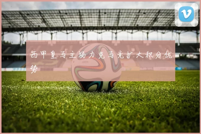 西甲皇马主场力克马竞扩大积分优势