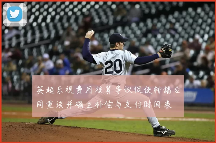 英超乐视费用核算争议促使转播合同重谈并确立补偿与支付时间表