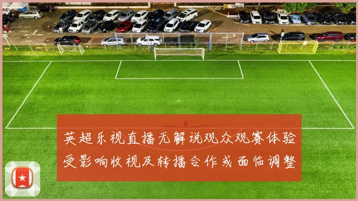 英超乐视直播无解说观众观赛体验受影响收视及转播合作或面临调整