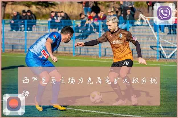 西甲皇马主场力克马竞扩大积分优势