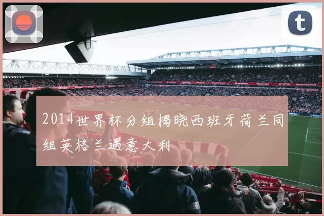 2014世界杯分组揭晓西班牙荷兰同组英格兰遇意大利