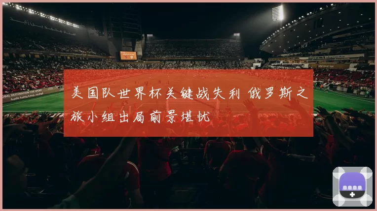 美国队世界杯关键战失利 俄罗斯之旅小组出局前景堪忧