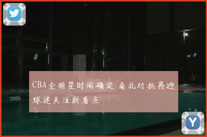 CBA全明星时间确定 南北对抗再迎球迷关注新看点