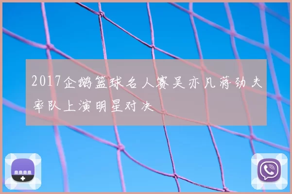 2017企鹅篮球名人赛吴亦凡蒋劲夫率队上演明星对决