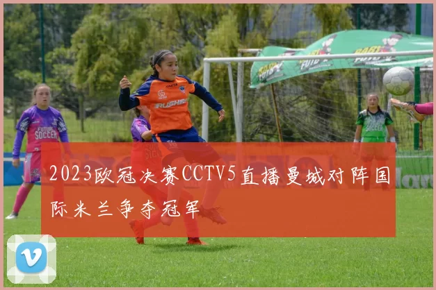 2023欧冠决赛CCTV5直播曼城对阵国际米兰争夺冠军