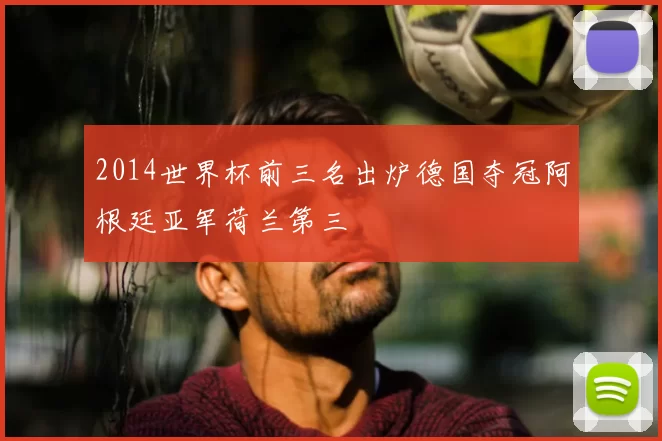 2014世界杯前三名出炉德国夺冠阿根廷亚军荷兰第三