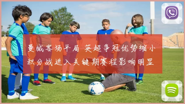 曼城客场平局 英超争冠优势缩小 积分战进入关键期赛程影响明显