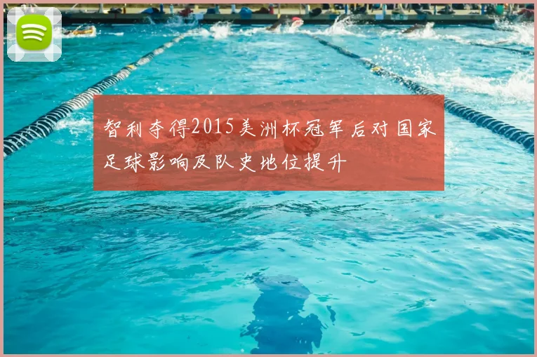 智利夺得2015美洲杯冠军后对国家足球影响及队史地位提升