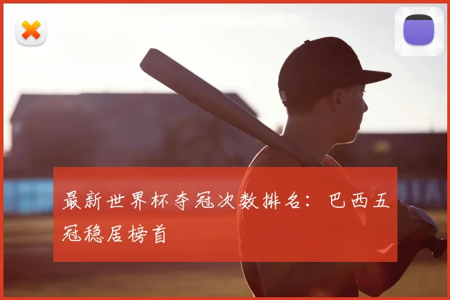 最新世界杯夺冠次数排名:巴西五冠稳居榜首
