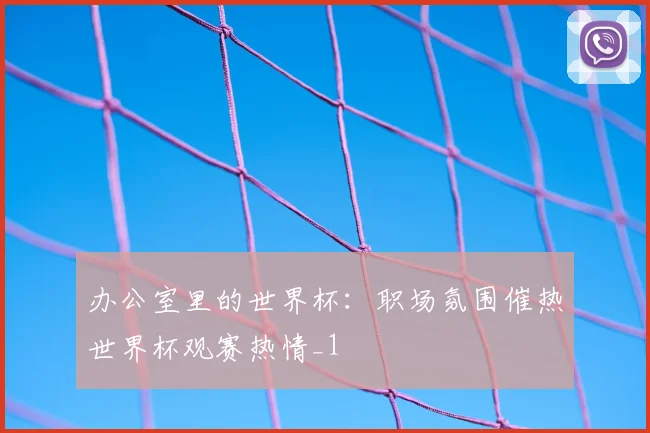 办公室里的世界杯:职场氛围催热世界杯观赛热情_1