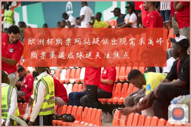 欧洲杯购票网站疑似出现需求高峰 购票渠道成球迷关注焦点
