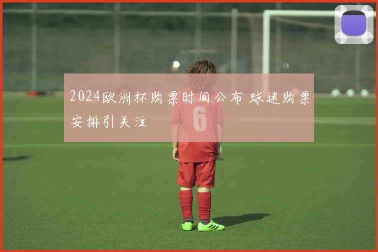 2024欧洲杯购票时间公布 球迷购票安排引关注