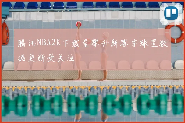 腾讯NBA2K下载量攀升新赛季球星数据更新受关注