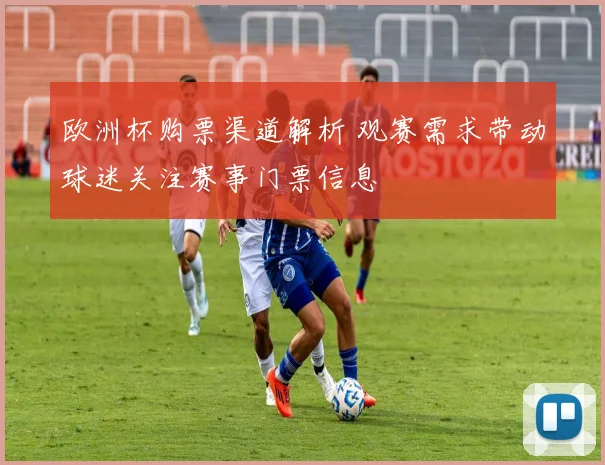 欧洲杯购票渠道解析 观赛需求带动球迷关注赛事门票信息