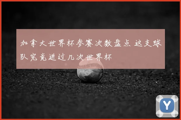加拿大世界杯参赛次数盘点 这支球队究竟进过几次世界杯