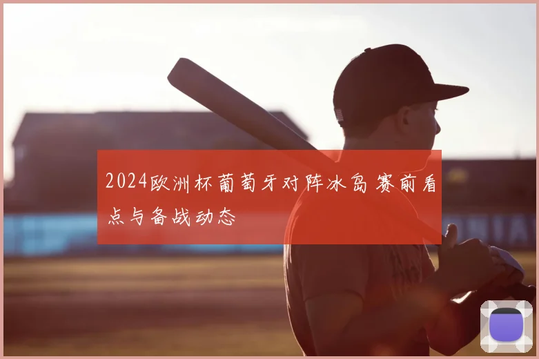 2024欧洲杯葡萄牙对阵冰岛 赛前看点与备战动态