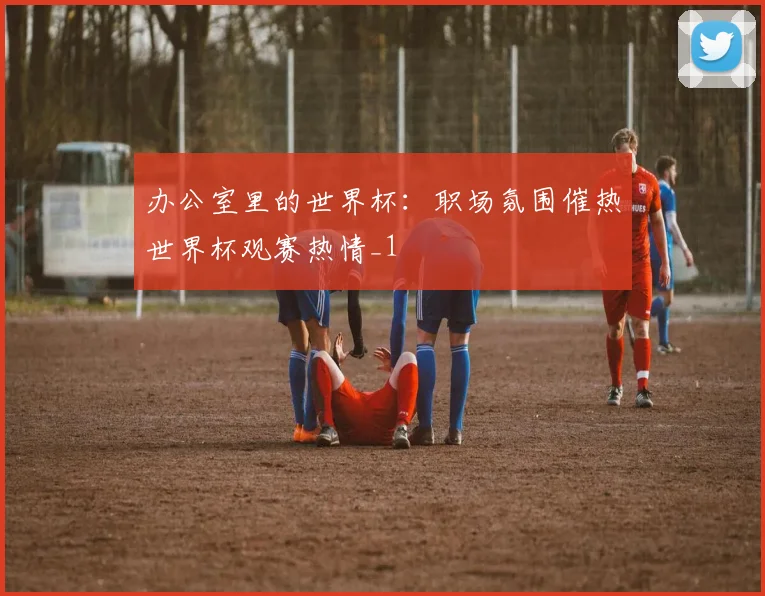 办公室里的世界杯:职场氛围催热世界杯观赛热情_1