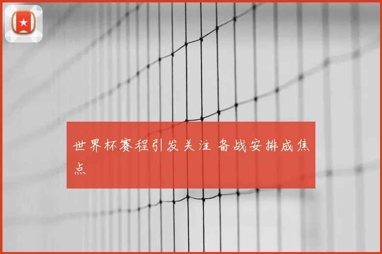 世界杯赛程引发关注 备战安排成焦点