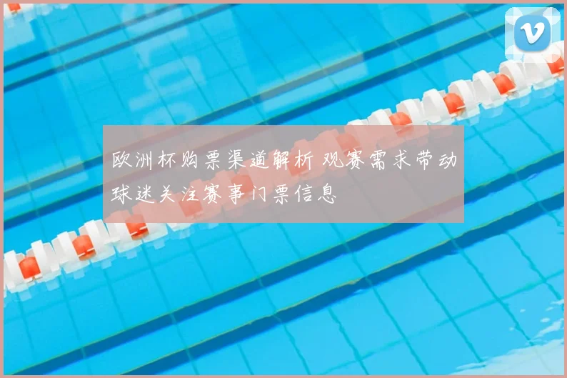 欧洲杯购票渠道解析 观赛需求带动球迷关注赛事门票信息