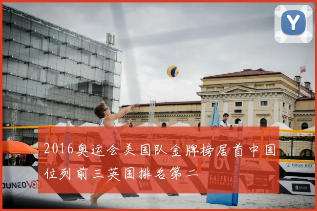 2016奥运会美国队金牌榜居首中国位列前三英国排名第二