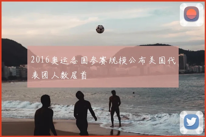 2016奥运各国参赛规模公布美国代表团人数居首