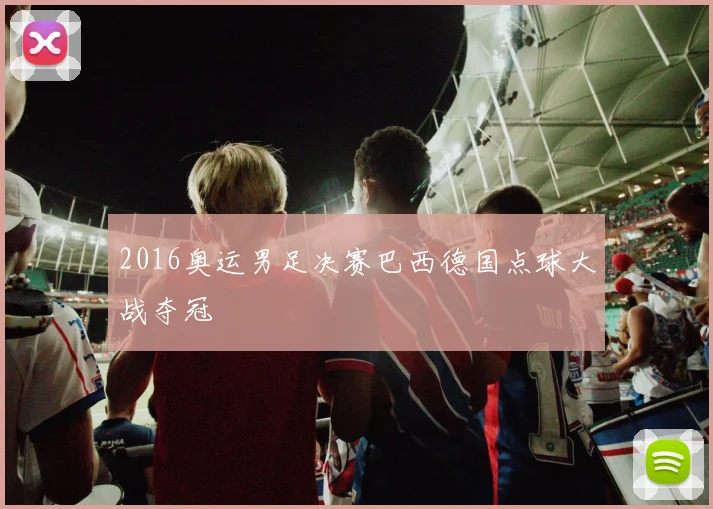 2016奥运男足决赛巴西德国点球大战夺冠