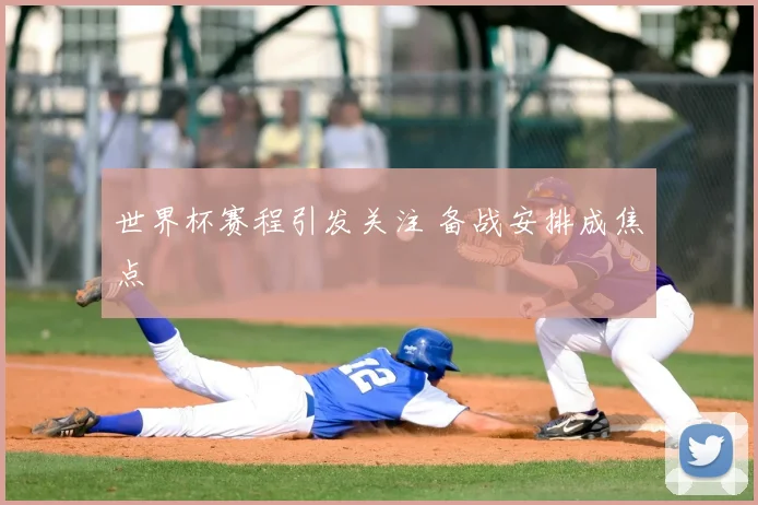 世界杯赛程引发关注 备战安排成焦点