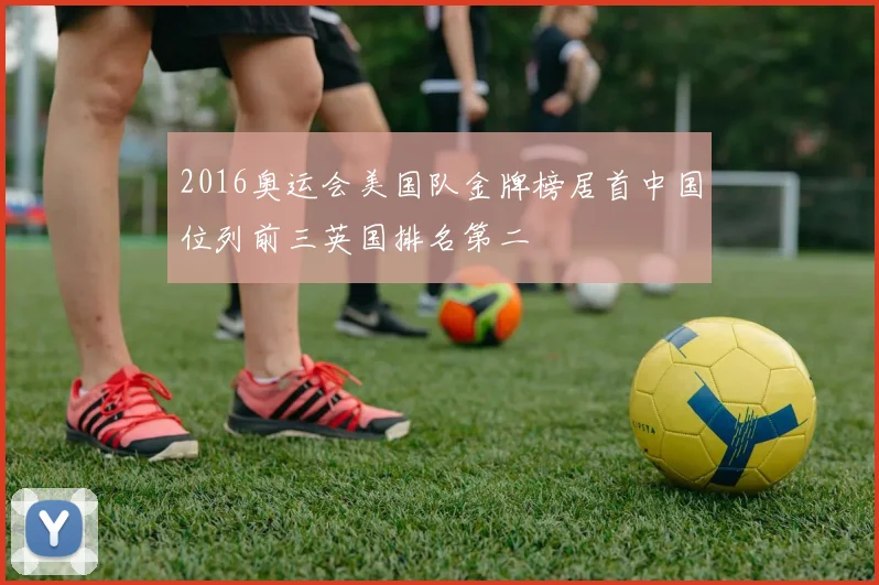 2016奥运会美国队金牌榜居首中国位列前三英国排名第二