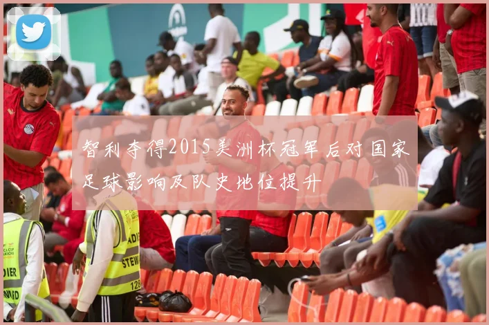 智利夺得2015美洲杯冠军后对国家足球影响及队史地位提升